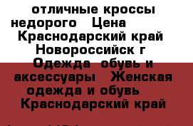 отличные кроссы недорого › Цена ­ 1 000 - Краснодарский край, Новороссийск г. Одежда, обувь и аксессуары » Женская одежда и обувь   . Краснодарский край